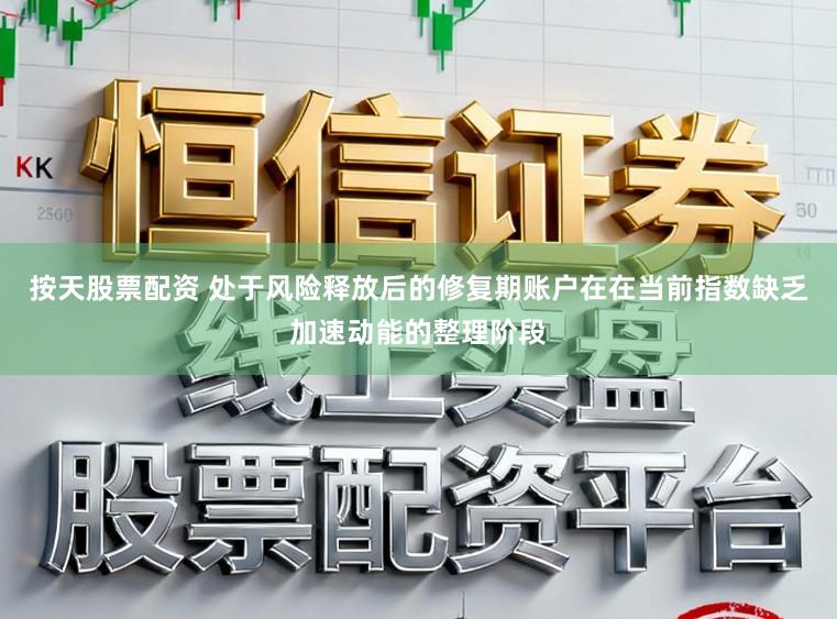 按天股票配资 处于风险释放后的修复期账户在在当前指数缺乏加速动能的整理阶段
