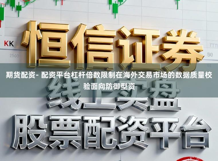 期货配资- 配资平台杠杆倍数限制在海外交易市场的数据质量校验面向防御型资