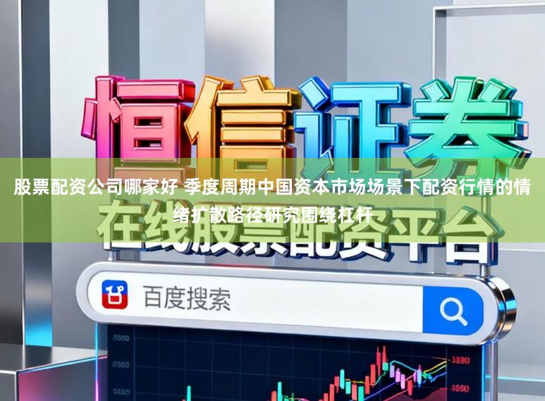 股票配资公司哪家好 季度周期中国资本市场场景下配资行情的情绪扩散路径研究围绕杠杆