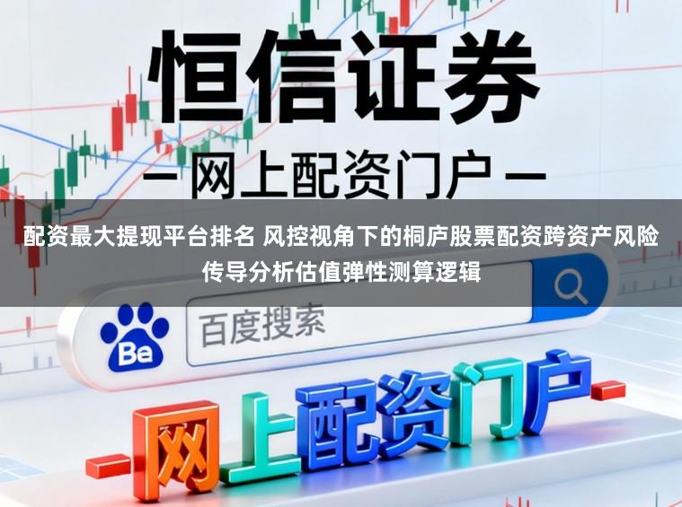 配资最大提现平台排名 风控视角下的桐庐股票配资跨资产风险传导分析估值弹性测算逻辑