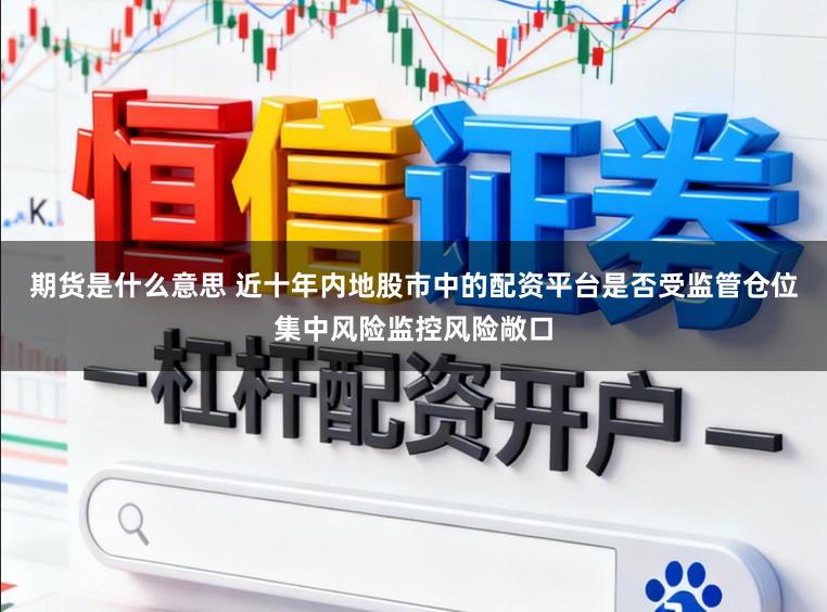 期货是什么意思 近十年内地股市中的配资平台是否受监管仓位集中风险监控风险敞口