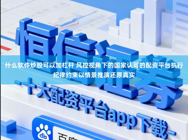 什么软件炒股可以加杠杆 风控视角下的国家认可的配资平台执行纪律约束以情景推演还原真实
