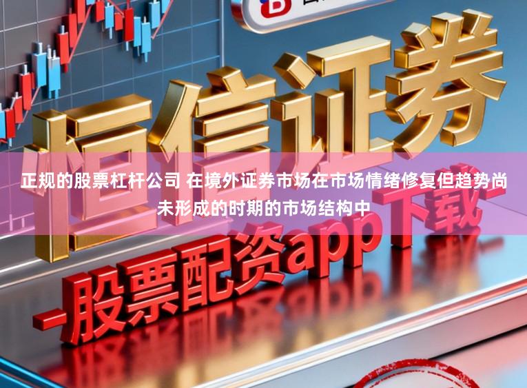 正规的股票杠杆公司 在境外证券市场在市场情绪修复但趋势尚未形成的时期的市场结构中