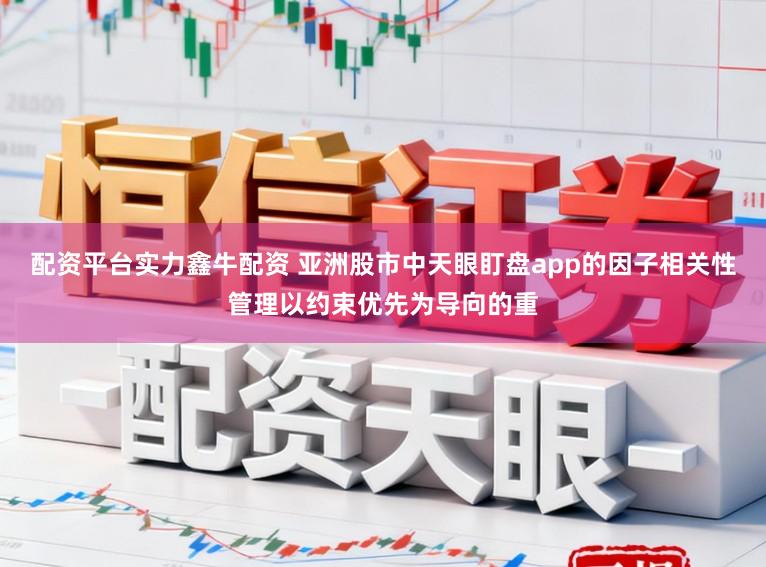 配资平台实力鑫牛配资 亚洲股市中天眼盯盘app的因子相关性管理以约束优先为导向的重
