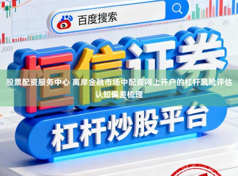 股票配资服务中心 离岸金融市场中配资网上开户的杠杆风险评估认知偏差梳理