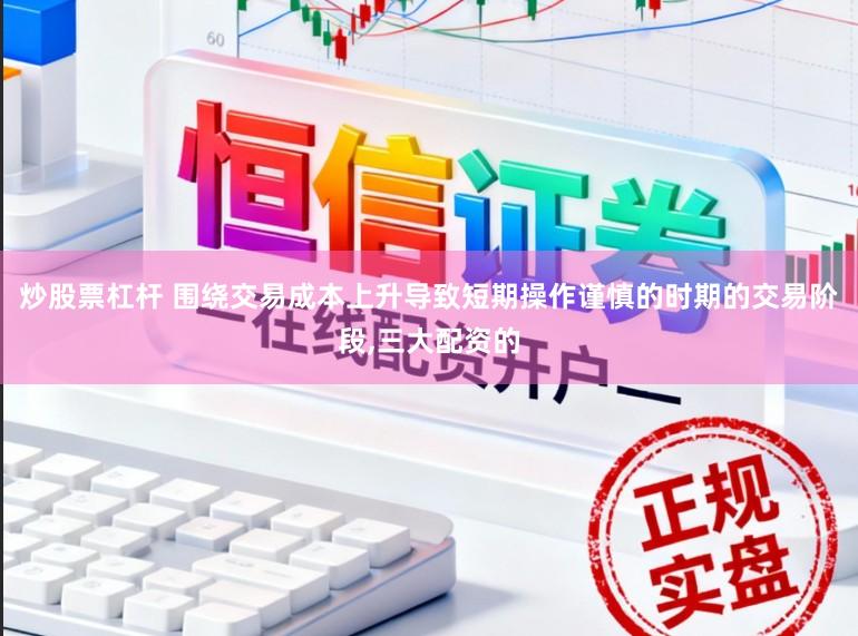 炒股票杠杆 围绕交易成本上升导致短期操作谨慎的时期的交易阶段,三大配资的