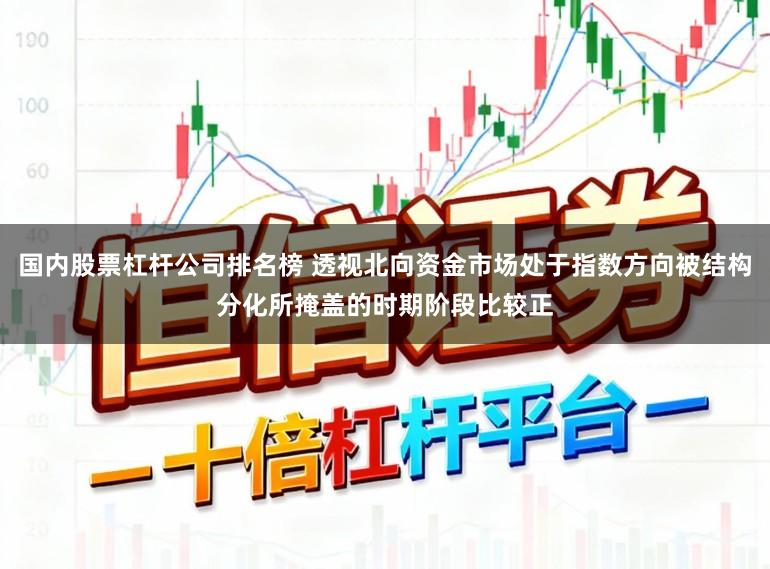 国内股票杠杆公司排名榜 透视北向资金市场处于指数方向被结构分化所掩盖的时期阶段比较正