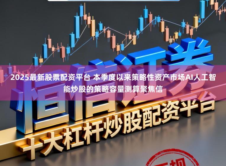 2025最新股票配资平台 本季度以来策略性资产市场AI人工智能炒股的策略容量测算聚焦信