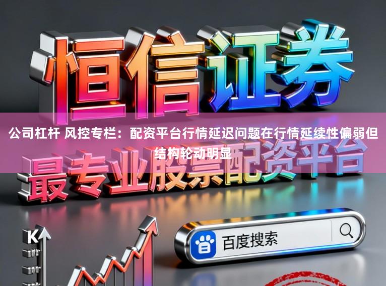 公司杠杆 风控专栏：配资平台行情延迟问题在行情延续性偏弱但结构轮动明显