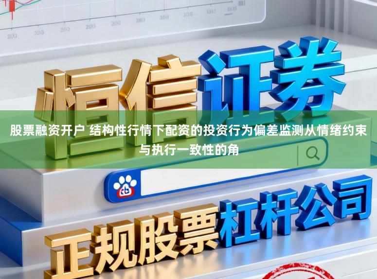 股票融资开户 结构性行情下配资的投资行为偏差监测从情绪约束与执行一致性的角
