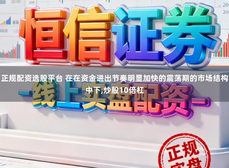 正规配资选股平台 在在资金进出节奏明显加快的震荡期的市场结构中下,炒股10倍杠