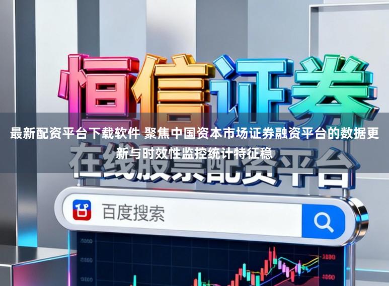 最新配资平台下载软件 聚焦中国资本市场证券融资平台的数据更新与时效性监控统计特征稳