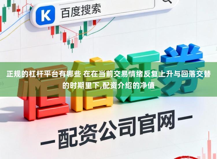 正规的杠杆平台有哪些 在在当前交易情绪反复上升与回落交替的时期里下,配资介绍的净值