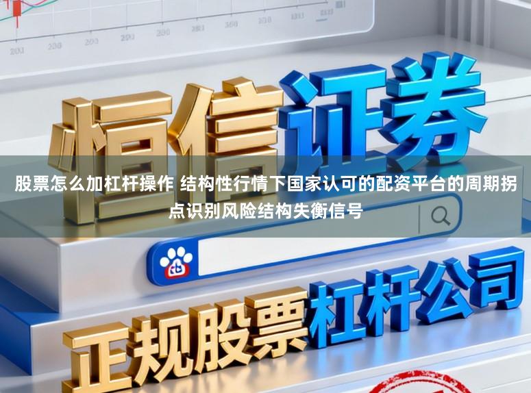 股票怎么加杠杆操作 结构性行情下国家认可的配资平台的周期拐点识别风险结构失衡信号
