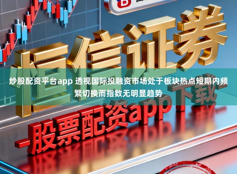 炒股配资平台app 透视国际投融资市场处于板块热点短期内频繁切换而指数无明显趋势