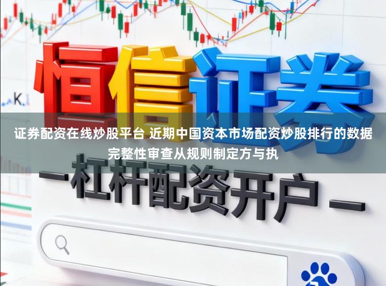 证券配资在线炒股平台 近期中国资本市场配资炒股排行的数据完整性审查从规则制定方与执
