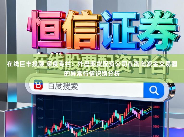 在线巨丰投顾 深度专栏：外盘期货配资公司在南向资金交易圈的异常行情识别分析