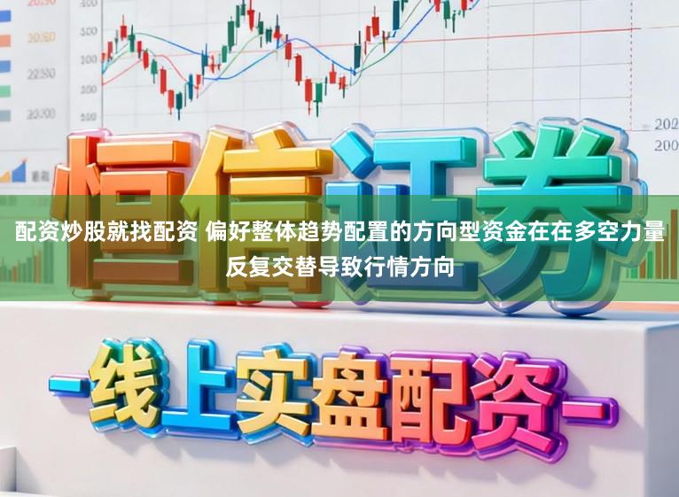 配资炒股就找配资 偏好整体趋势配置的方向型资金在在多空力量反复交替导致行情方向
