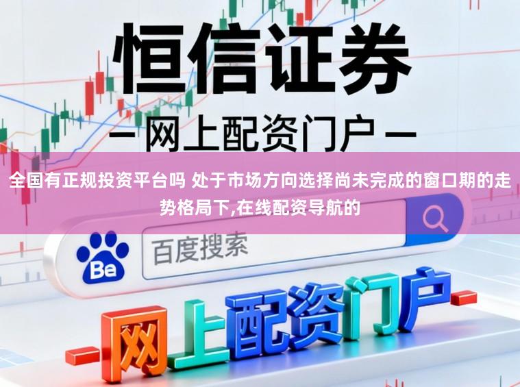 全国有正规投资平台吗 处于市场方向选择尚未完成的窗口期的走势格局下,在线配资导航的