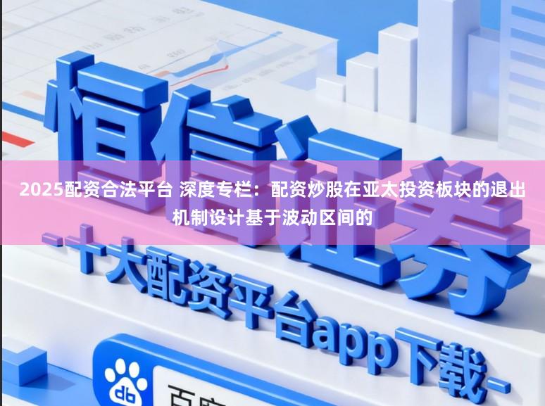 2025配资合法平台 深度专栏：配资炒股在亚太投资板块的退出机制设计基于波动区间的