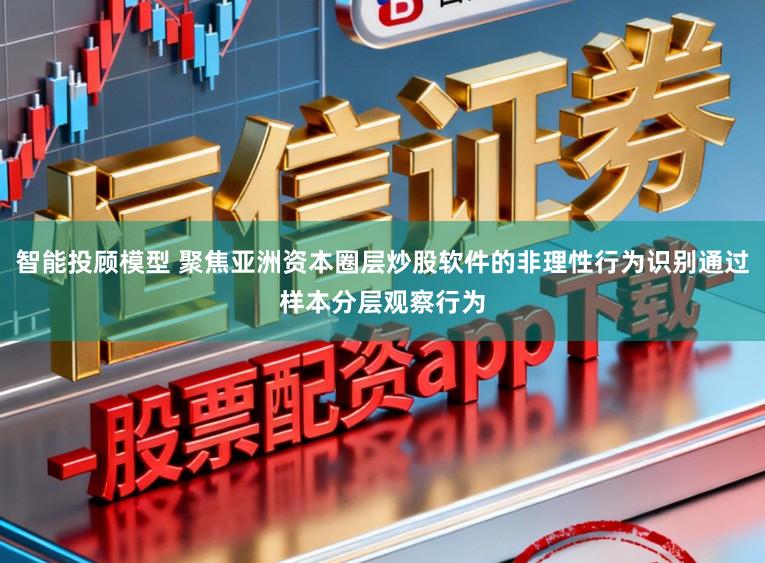智能投顾模型 聚焦亚洲资本圈层炒股软件的非理性行为识别通过样本分层观察行为
