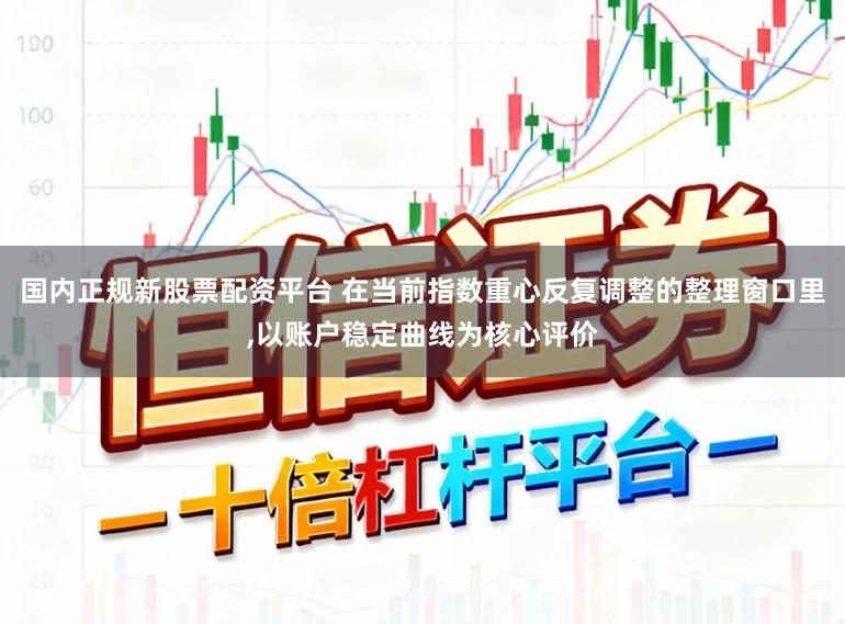 国内正规新股票配资平台 在当前指数重心反复调整的整理窗口里,以账户稳定曲线为核心评价