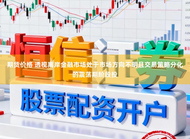 期货价格 透视离岸金融市场处于市场方向不明且交易策略分化的震荡期阶段投