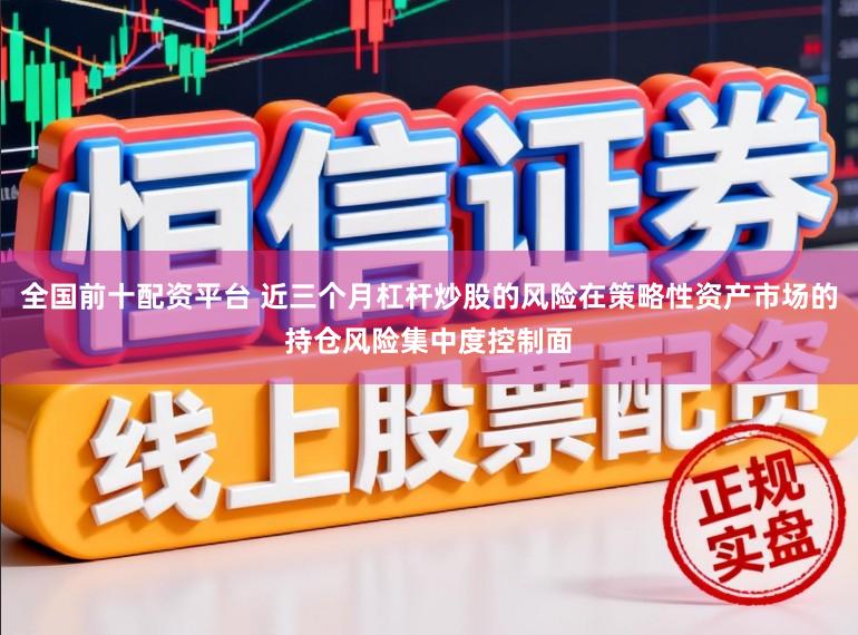 全国前十配资平台 近三个月杠杆炒股的风险在策略性资产市场的持仓风险集中度控制面