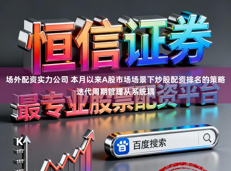 场外配资实力公司 本月以来A股市场场景下炒股配资排名的策略迭代周期管理从系统耦