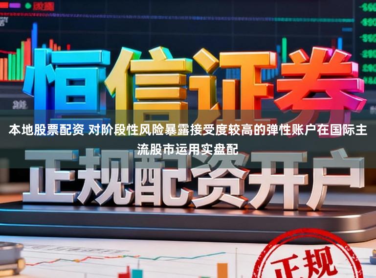 本地股票配资 对阶段性风险暴露接受度较高的弹性账户在国际主流股市运用实盘配