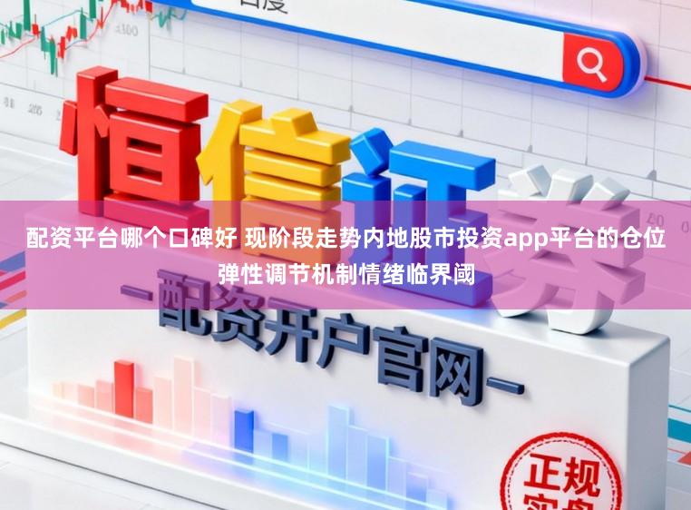 配资平台哪个口碑好 现阶段走势内地股市投资app平台的仓位弹性调节机制情绪临界阈