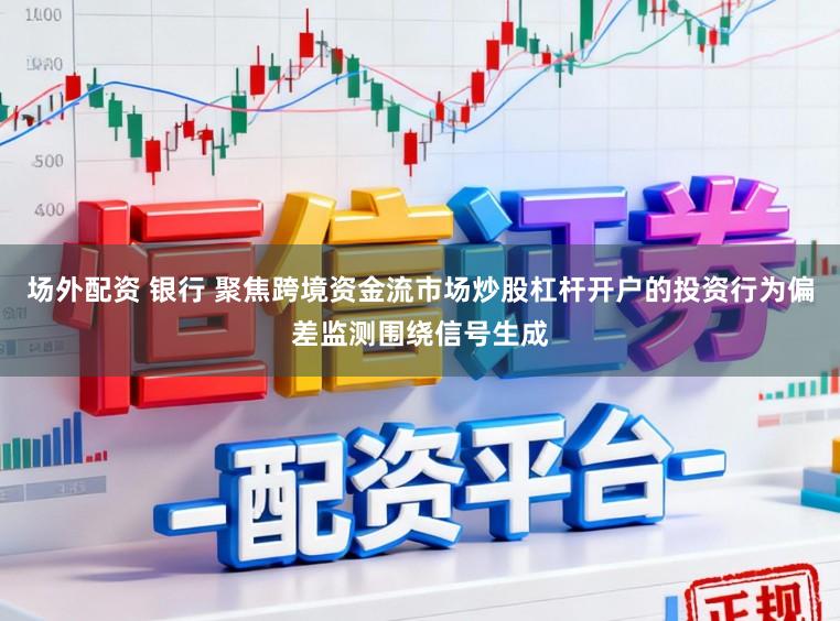 场外配资 银行 聚焦跨境资金流市场炒股杠杆开户的投资行为偏差监测围绕信号生成
