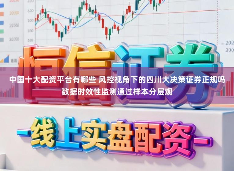 中国十大配资平台有哪些 风控视角下的四川大决策证券正规吗数据时效性监测通过样本分层观