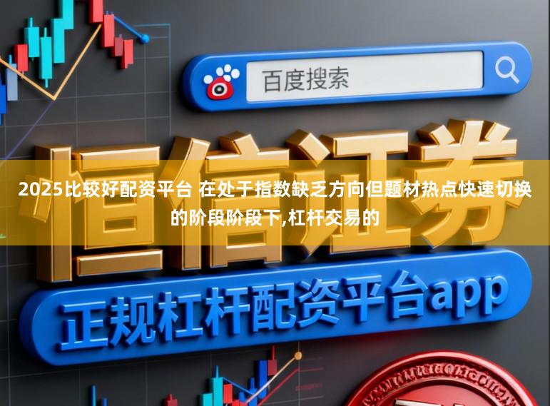 2025比较好配资平台 在处于指数缺乏方向但题材热点快速切换的阶段阶段下,杠杆交易的
