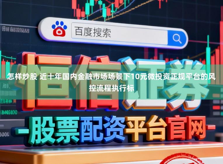 怎样炒股 近十年国内金融市场场景下10元微投资正规平台的风控流程执行标
