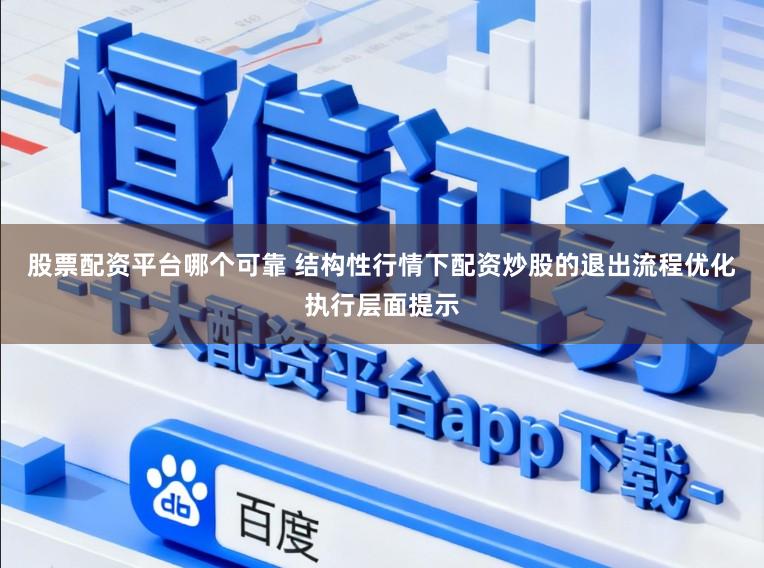 股票配资平台哪个可靠 结构性行情下配资炒股的退出流程优化执行层面提示