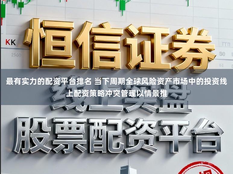最有实力的配资平台排名 当下周期全球风险资产市场中的投资线上配资策略冲突管理以情景推