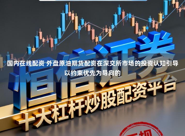 国内在线配资 外盘原油期货配资在深交所市场的投资认知引导以约束优先为导向的