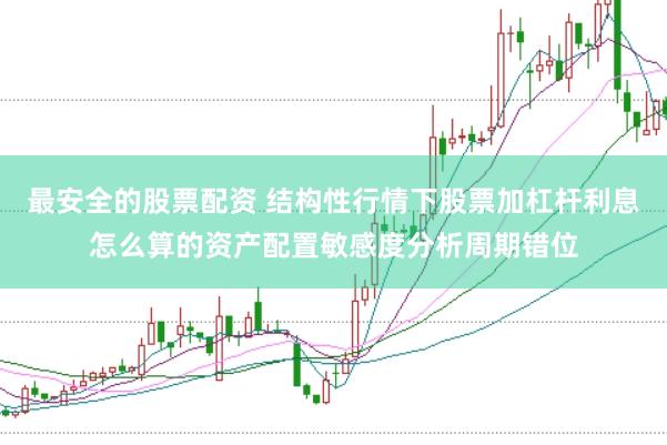最安全的股票配资 结构性行情下股票加杠杆利息怎么算的资产配置敏感度分析周期错位