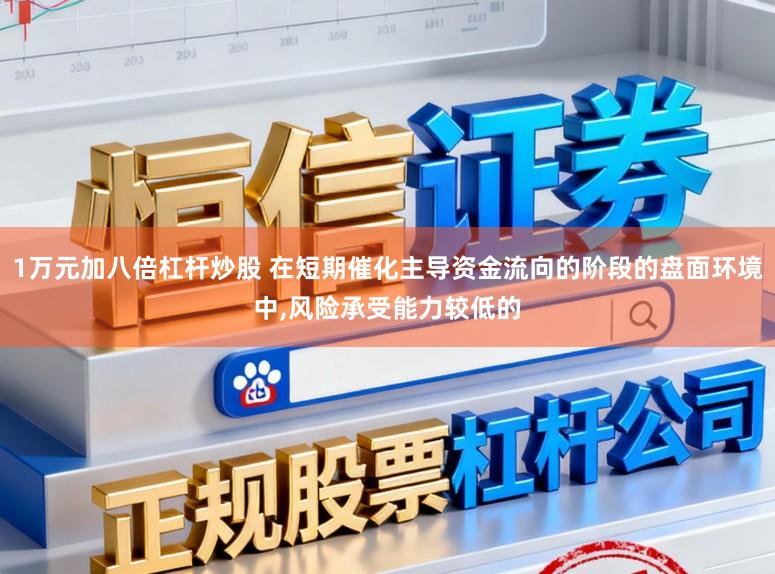 1万元加八倍杠杆炒股 在短期催化主导资金流向的阶段的盘面环境中,风险承受能力较低的