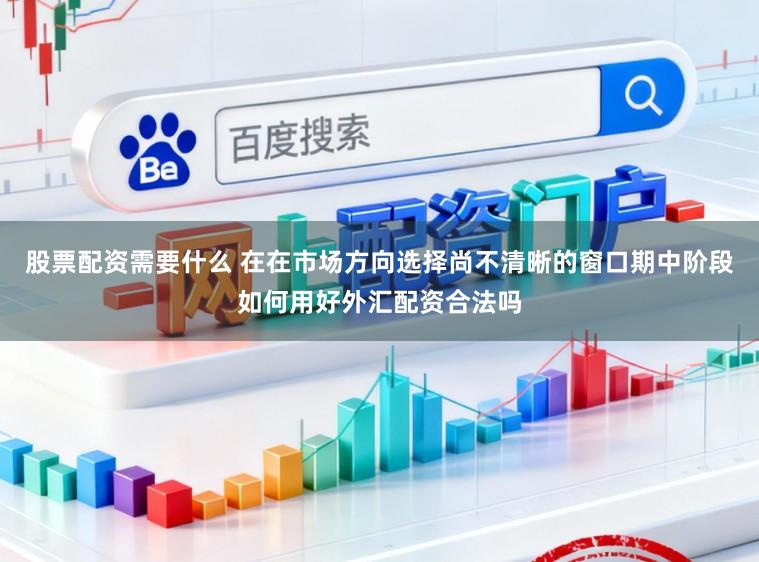 股票配资需要什么 在在市场方向选择尚不清晰的窗口期中阶段如何用好外汇配资合法吗