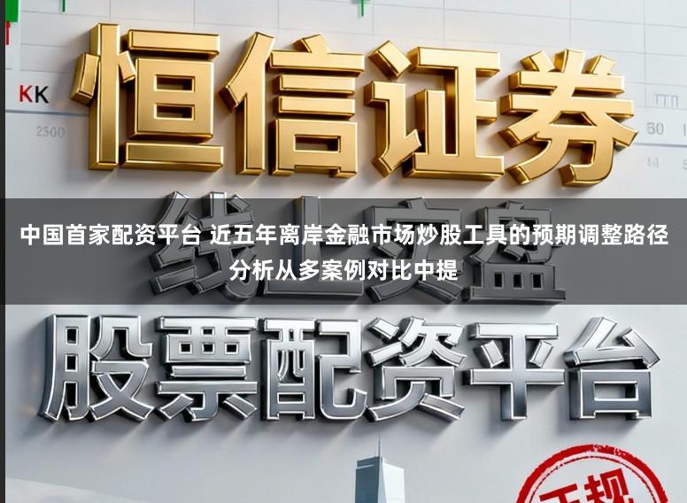 中国首家配资平台 近五年离岸金融市场炒股工具的预期调整路径分析从多案例对比中提