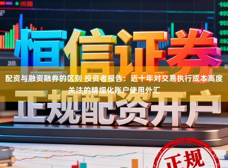 配资与融资融券的区别 投资者报告：近十年对交易执行成本高度关注的精细化账户使用外汇