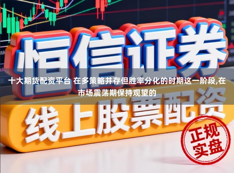 十大期货配资平台 在多策略并存但胜率分化的时期这一阶段,在市场震荡期保持观望的