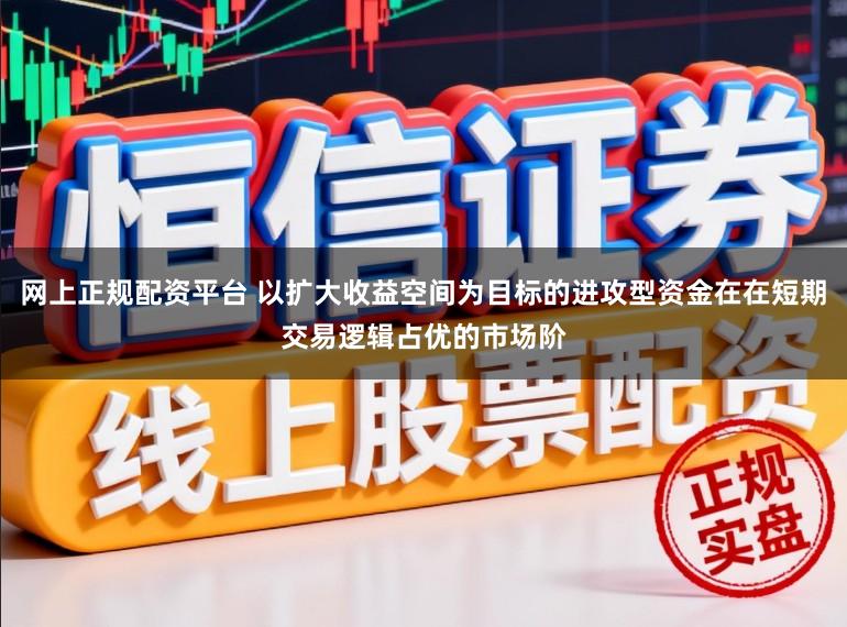网上正规配资平台 以扩大收益空间为目标的进攻型资金在在短期交易逻辑占优的市场阶