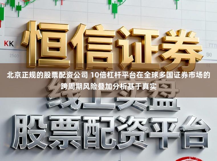 北京正规的股票配资公司 10倍杠杆平台在全球多国证券市场的跨周期风险叠加分析基于真实