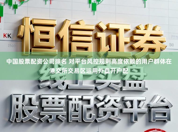 中国股票配资公司排名 对平台风控规则高度依赖的用户群体在港交所交易区运用外盘开户配