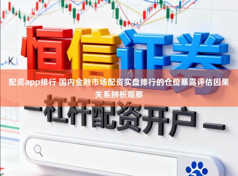 配资app排行 国内金融市场配资实盘排行的仓位暴露评估因果关系辨析观察