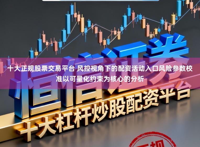 十大正规股票交易平台 风控视角下的配资活动入口风险参数校准以可量化约束为核心的分析