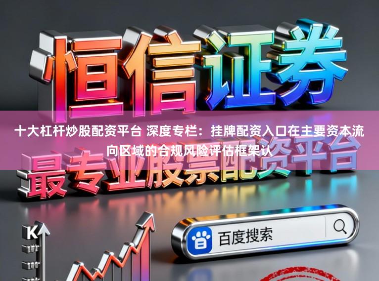 十大杠杆炒股配资平台 深度专栏：挂牌配资入口在主要资本流向区域的合规风险评估框架认